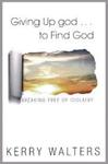 Giving Up god… to Find God: Breaking Free of Idolatry by Kerry S. Walters