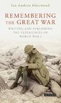 Remembering the Great War: Writing and Publishing the Experiences of WWI by Ian A. Isherwood
