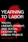 Yearning to Labor: Youth, Unemployment, and Social Destiny in Urban France by John P. Murphy