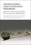 Ancient China and its Eurasian Neighbors: Artifacts, Identity, and Death in the Frontier, 3000-700 BCE by Katheryn M. Linduff, Yan Sun, Wei Cao, and Yuanqing Liu