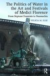 The Politics of Water in the Art and Festivals of Medici Florence: From Neptune Fountain to Naumachia