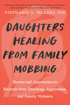 Daughters Healing from Family Mobbing: Stories and Approaches to Recover from Shunning, Aggression, and Family Violence by Stephanie A. Sellers